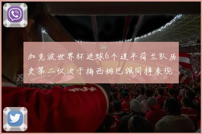 加克波世界杯进球6个追平荷兰队历史第二仅次于梅西姆巴佩同样表现出色