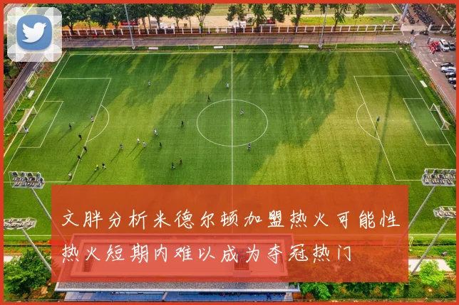 文胖分析米德尔顿加盟热火可能性热火短期内难以成为夺冠热门