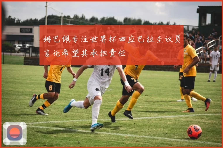 姆巴佩专注世界杯回应巴拉圭议员言论希望其承担责任