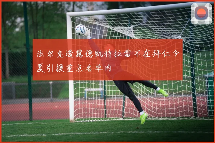 法尔克透露德凯特拉雷不在拜仁今夏引援重点名单内