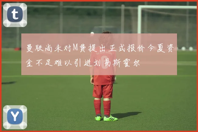 曼联尚未对M费提出正式报价今夏资金不足难以引进刘易斯霍尔