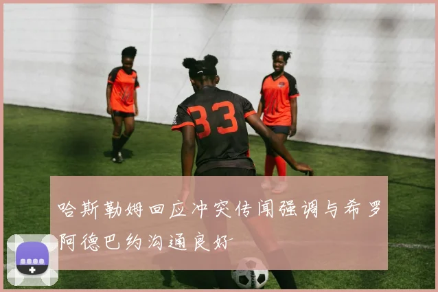 哈斯勒姆回应冲突传闻强调与希罗阿德巴约沟通良好