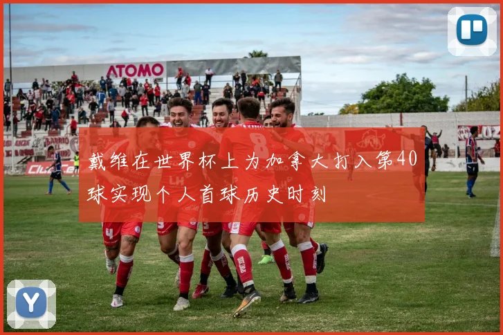 戴维在世界杯上为加拿大打入第40球实现个人首球历史时刻