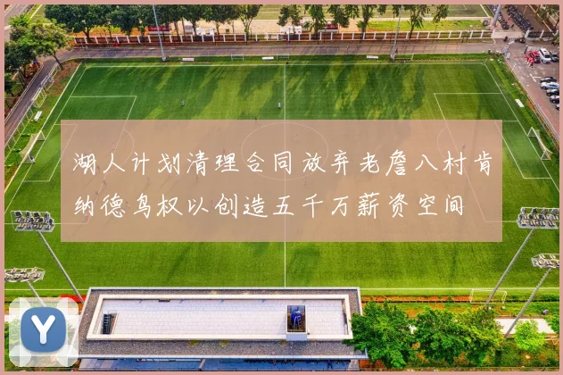 湖人计划清理合同放弃老詹八村肯纳德鸟权以创造五千万薪资空间