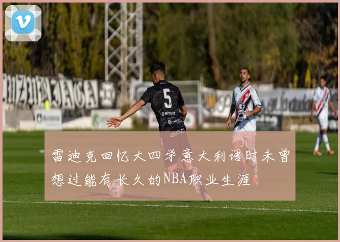 雷迪克回忆大四学意大利语时未曾想过能有长久的NBA职业生涯