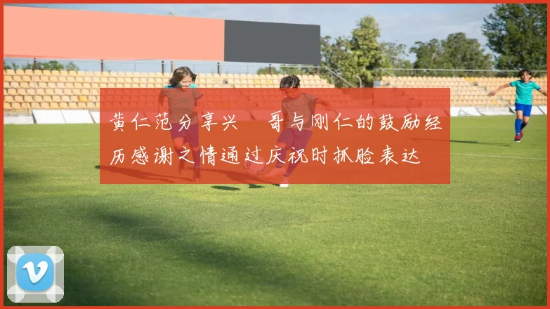 黄仁范分享兴慜哥与刚仁的鼓励经历感谢之情通过庆祝时抓脸表达