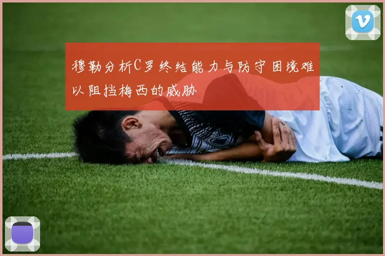 穆勒分析C罗终结能力与防守困境难以阻挡梅西的威胁