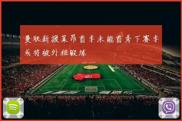 曼联新援莱昂首季未能首秀下赛季或将被外租锻炼