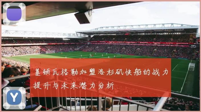 基顿瓦格勒加盟洛杉矶快船的战力提升与未来潜力分析