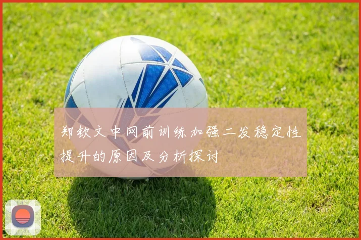 郑钦文中网前训练加强二发稳定性提升的原因及分析探讨
