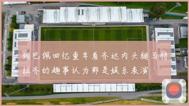 姆巴佩回忆童年看齐达内头槌马特拉齐的趣事认为那是娱乐表演