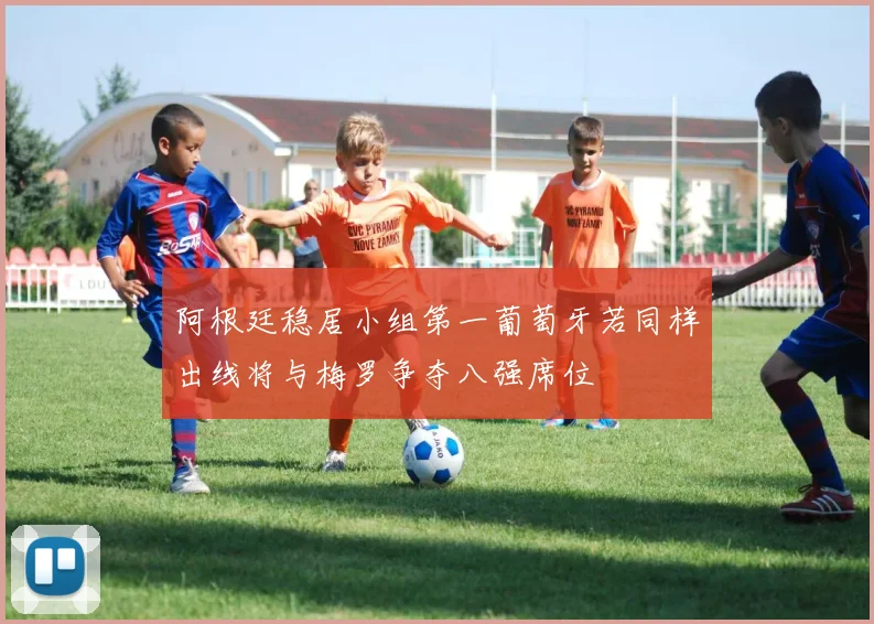 阿根廷稳居小组第一葡萄牙若同样出线将与梅罗争夺八强席位