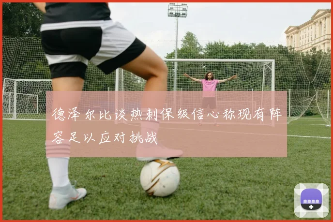 德泽尔比谈热刺保级信心称现有阵容足以应对挑战