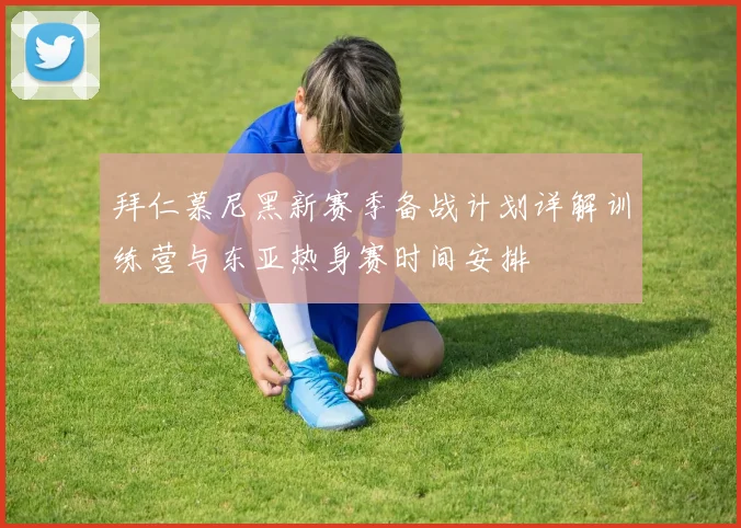拜仁慕尼黑新赛季备战计划详解训练营与东亚热身赛时间安排