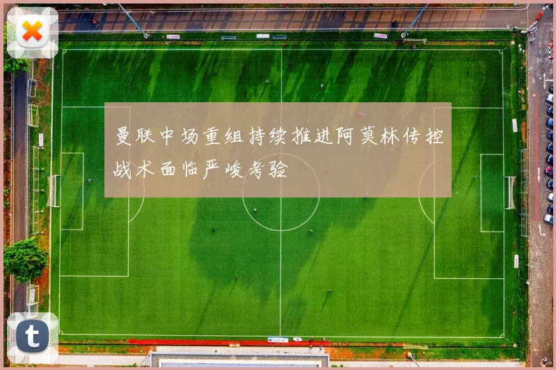曼联中场重组持续推进阿莫林传控战术面临严峻考验