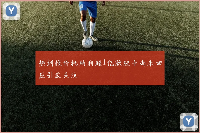 热刺报价托纳利超1亿欧纽卡尚未回应引发关注
