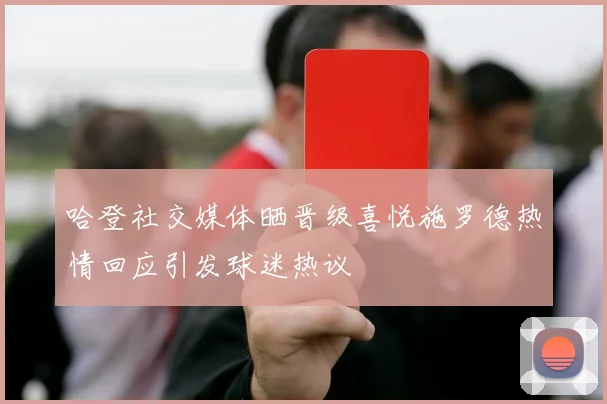 哈登社交媒体晒晋级喜悦施罗德热情回应引发球迷热议