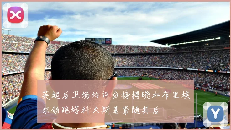 英超后卫场均评分榜揭晓加布里埃尔领跑塔科夫斯基紧随其后