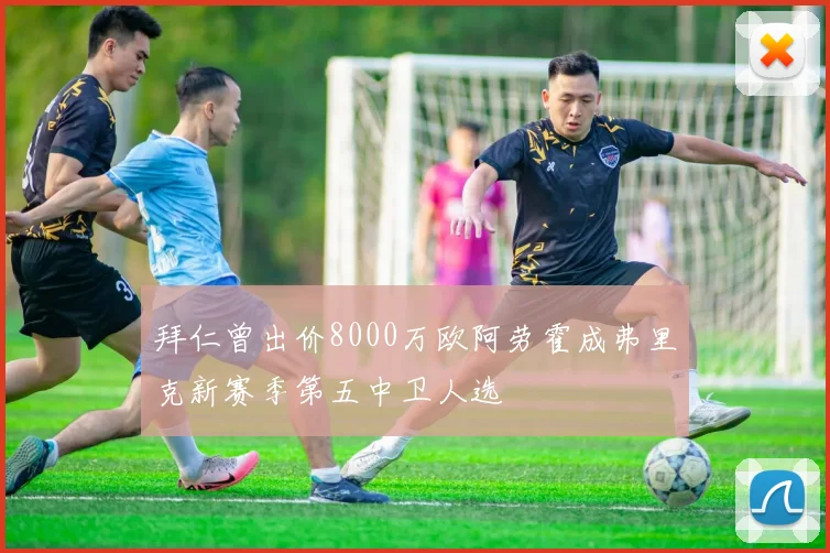 拜仁曾出价8000万欧阿劳霍成弗里克新赛季第五中卫人选