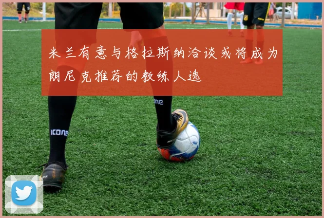 米兰有意与格拉斯纳洽谈或将成为朗尼克推荐的教练人选