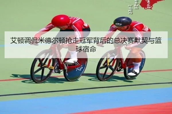 艾顿调侃米德尔顿抢走冠军背后的总决赛默契与篮球宿命