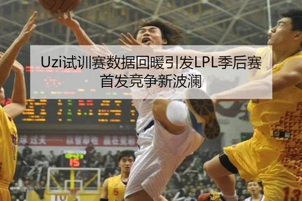 Uzi试训赛数据回暖引发LPL季后赛首发竞争新波澜